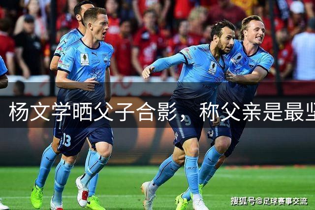 杨文学晒父子合影，称父亲是最坚定支持者