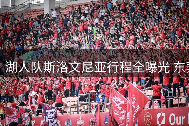 湖人队斯洛文尼亚行程全曝光 东契奇精心安排团建活动