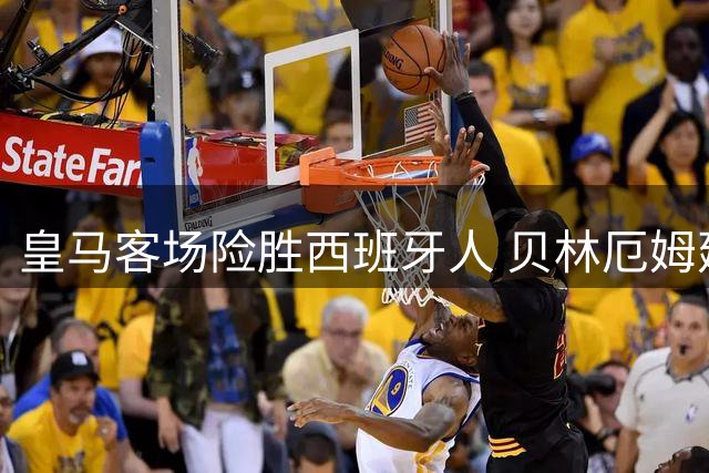皇马客场险胜西班牙人 贝林厄姆建功埃斯皮读秒绝杀