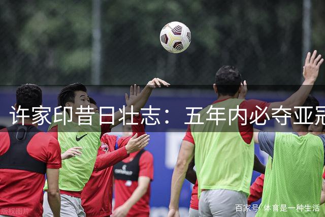 许家印昔日壮志：五年内必夺亚冠 否则换帅