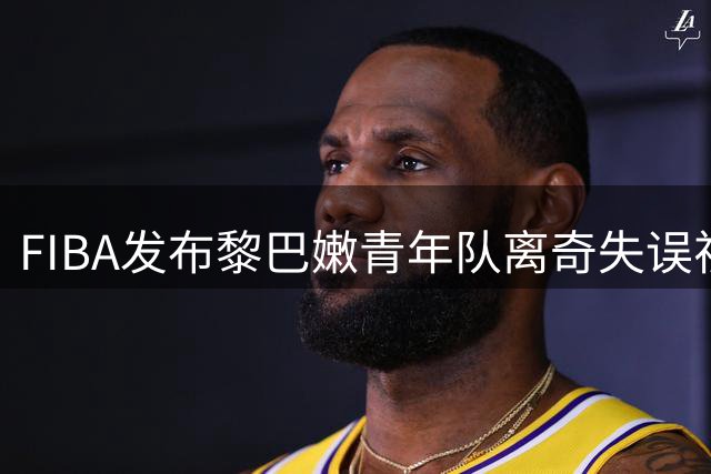 FIBA发布黎巴嫩青年队离奇失误视频引热议