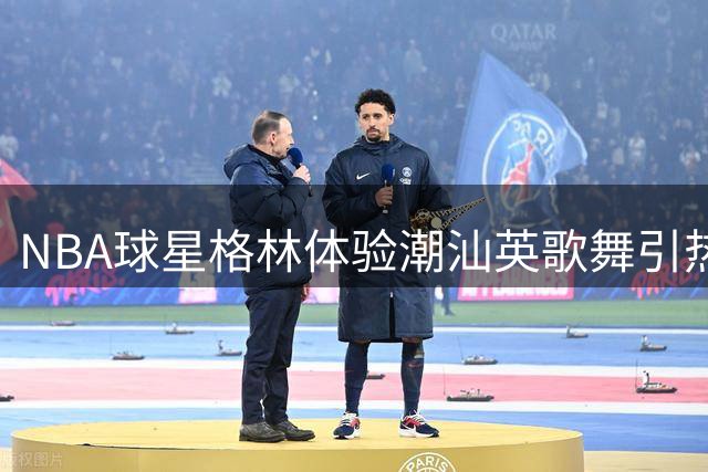 NBA球星格林体验潮汕英歌舞引热议